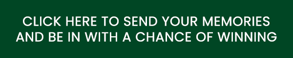 CLICK HERE TO SEND YOUR MEMORIES AND BE IN WITH A CHANCE OF WINNING CLICK HERE TO SEND YOUR MEMORIES AND BE IN WITH A CHANCE OF WINNING